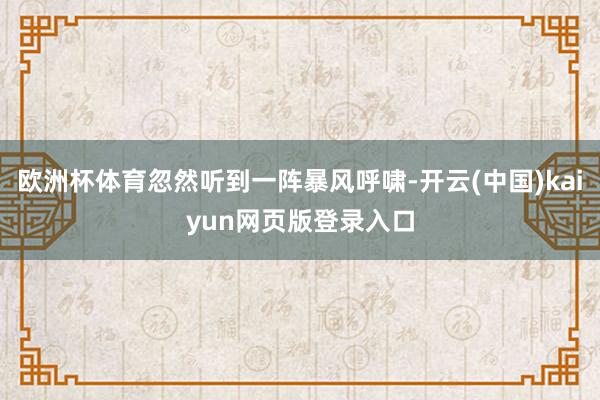 欧洲杯体育忽然听到一阵暴风呼啸-开云(中国)kaiyun网页版登录入口