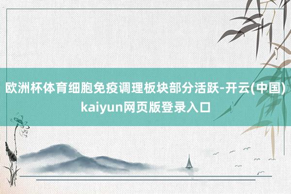 欧洲杯体育细胞免疫调理板块部分活跃-开云(中国)kaiyun网页版登录入口