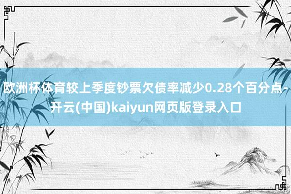 欧洲杯体育较上季度钞票欠债率减少0.28个百分点-开云(中国)kaiyun网页版登录入口