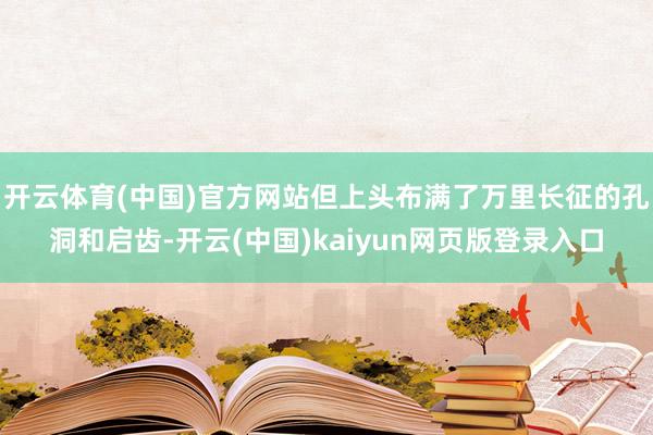 开云体育(中国)官方网站但上头布满了万里长征的孔洞和启齿-开云(中国)kaiyun网页版登录入口