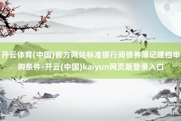 开云体育(中国)官方网站标准银行间债券簿记建档申购条件-开云(中国)kaiyun网页版登录入口