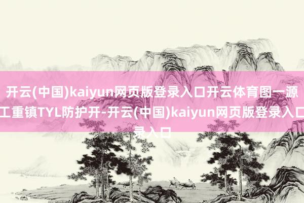 开云(中国)kaiyun网页版登录入口开云体育图一源工重镇TYL防护开-开云(中国)kaiyun网页版登录入口