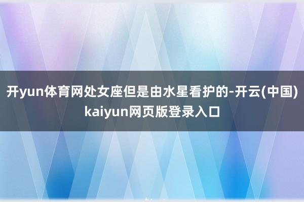 开yun体育网处女座但是由水星看护的-开云(中国)kaiyun网页版登录入口