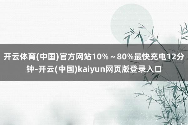 开云体育(中国)官方网站10%～80%最快充电12分钟-开云(中国)kaiyun网页版登录入口