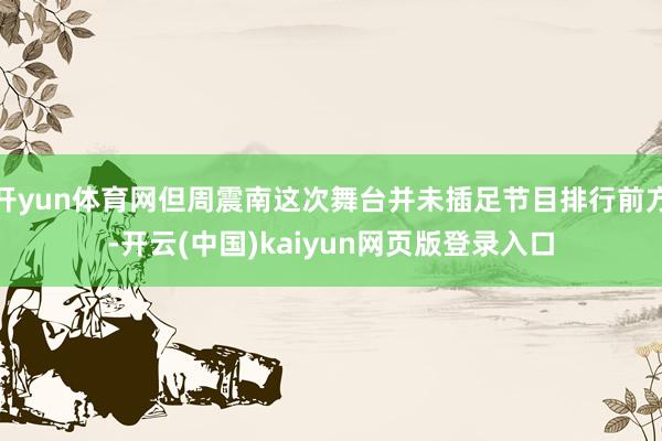 开yun体育网但周震南这次舞台并未插足节目排行前方-开云(中国)kaiyun网页版登录入口