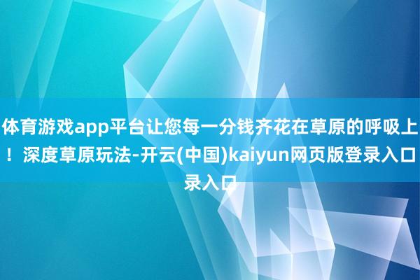 体育游戏app平台让您每一分钱齐花在草原的呼吸上！深度草原玩法-开云(中国)kaiyun网页版登录入口