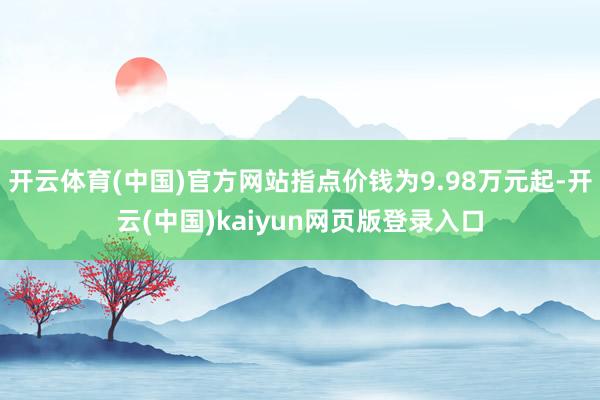 开云体育(中国)官方网站指点价钱为9.98万元起-开云(中国)kaiyun网页版登录入口