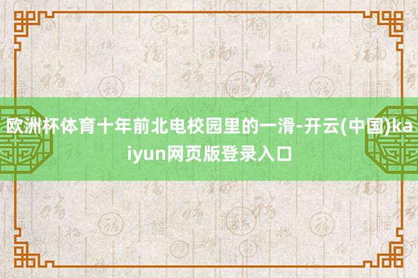 欧洲杯体育十年前北电校园里的一滑-开云(中国)kaiyun网页版登录入口
