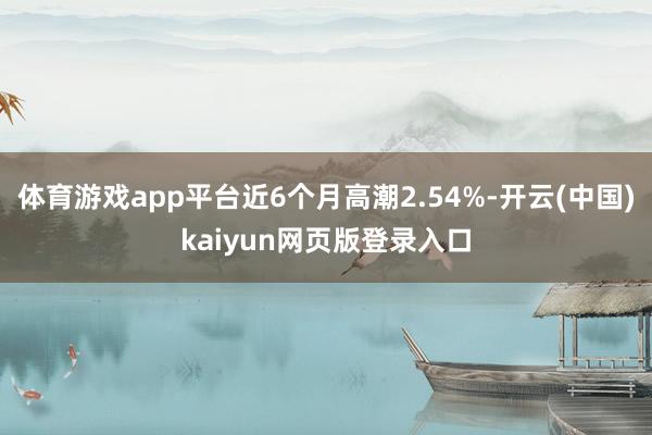 体育游戏app平台近6个月高潮2.54%-开云(中国)kaiyun网页版登录入口