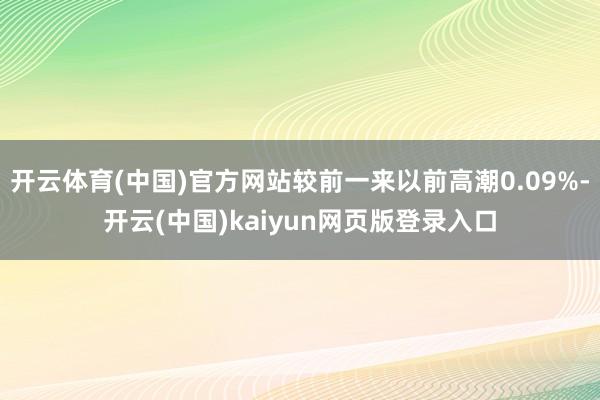 开云体育(中国)官方网站较前一来以前高潮0.09%-开云(中国)kaiyun网页版登录入口