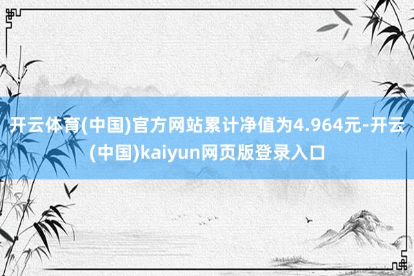 开云体育(中国)官方网站累计净值为4.964元-开云(中国)kaiyun网页版登录入口