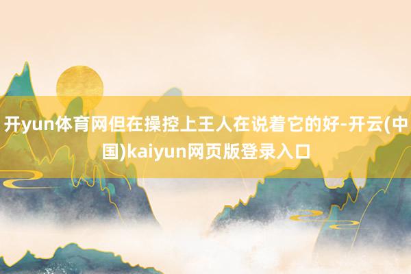 开yun体育网但在操控上王人在说着它的好-开云(中国)kaiyun网页版登录入口