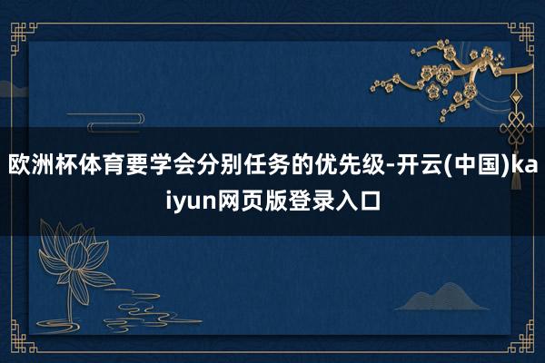 欧洲杯体育要学会分别任务的优先级-开云(中国)kaiyun网页版登录入口