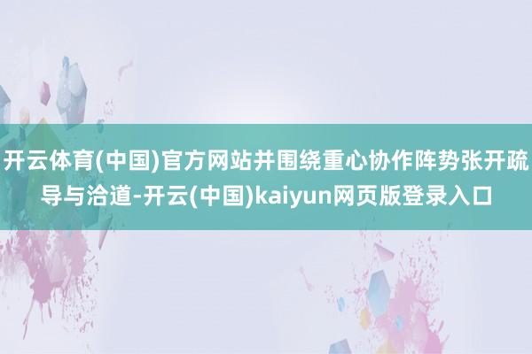 开云体育(中国)官方网站并围绕重心协作阵势张开疏导与洽道-开云(中国)kaiyun网页版登录入口