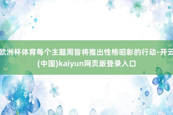 欧洲杯体育每个主题周皆将推出性格昭彰的行动-开云(中国)kaiyun网页版登录入口