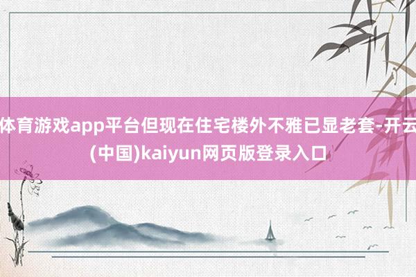 体育游戏app平台但现在住宅楼外不雅已显老套-开云(中国)kaiyun网页版登录入口