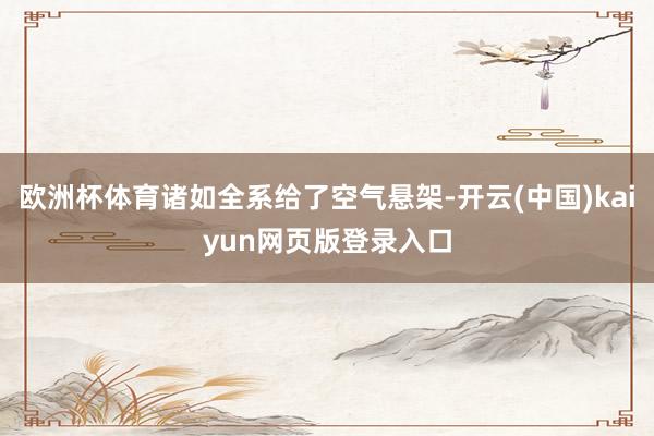 欧洲杯体育诸如全系给了空气悬架-开云(中国)kaiyun网页版登录入口