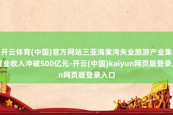 开云体育(中国)官方网站三亚海棠湾失业旅游产业集群营业收入冲破500亿元-开云(中国)kaiyun网页版登录入口