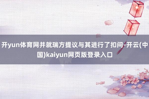 开yun体育网并就瑞方提议与其进行了扣问-开云(中国)kaiyun网页版登录入口