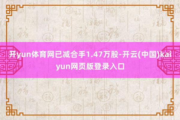 开yun体育网已减合手1.47万股-开云(中国)kaiyun网页版登录入口
