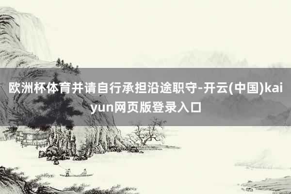 欧洲杯体育并请自行承担沿途职守-开云(中国)kaiyun网页版登录入口