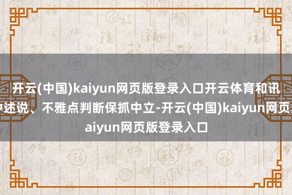 开云(中国)kaiyun网页版登录入口开云体育和讯网站对文中述说、不雅点判断保抓中立-开云(中国)kaiyun网页版登录入口