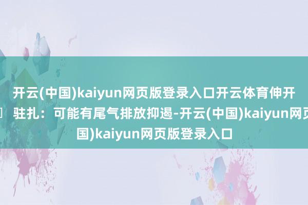 开云(中国)kaiyun网页版登录入口开云体育伸开剩余72%⚠️ 驻扎：可能有尾气排放抑遏-开云(中国)kaiyun网页版登录入口
