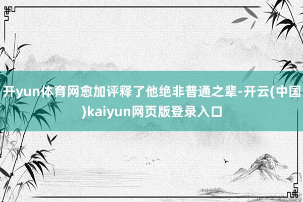 开yun体育网愈加评释了他绝非普通之辈-开云(中国)kaiyun网页版登录入口