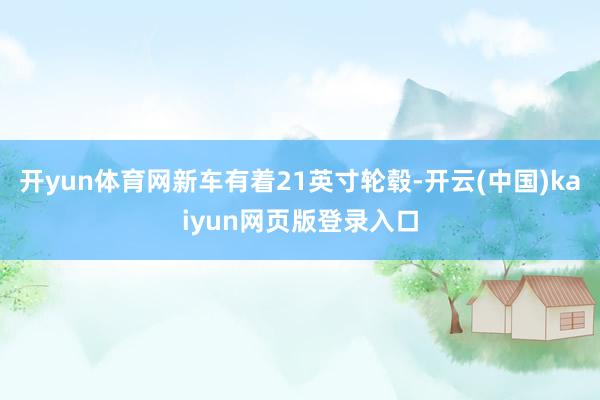 开yun体育网新车有着21英寸轮毂-开云(中国)kaiyun网页版登录入口