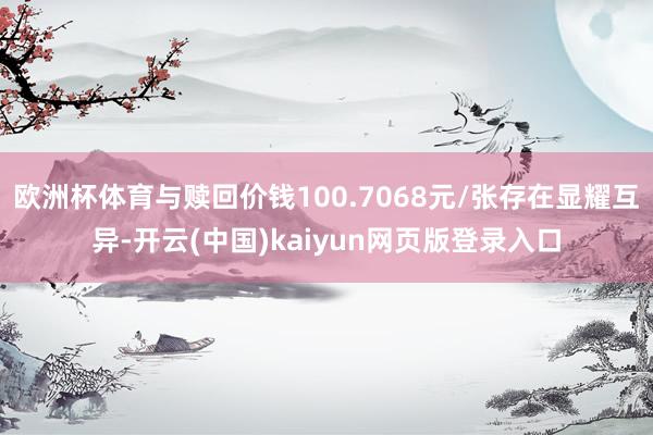 欧洲杯体育与赎回价钱100.7068元/张存在显耀互异-开云(中国)kaiyun网页版登录入口