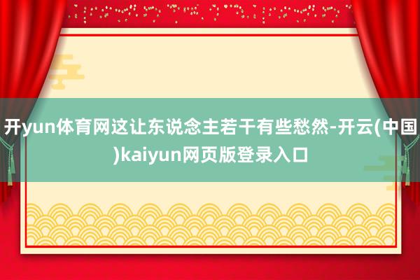 开yun体育网这让东说念主若干有些愁然-开云(中国)kaiyun网页版登录入口