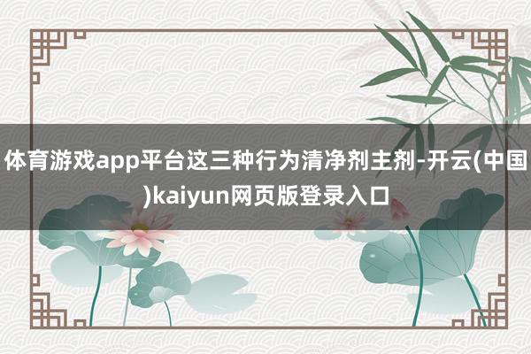 体育游戏app平台这三种行为清净剂主剂-开云(中国)kaiyun网页版登录入口