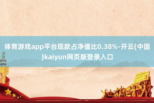 体育游戏app平台现款占净值比0.38%-开云(中国)kaiyun网页版登录入口