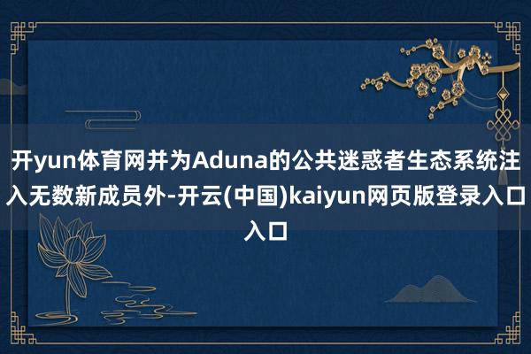 开yun体育网并为Aduna的公共迷惑者生态系统注入无数新成员外-开云(中国)kaiyun网页版登录入口