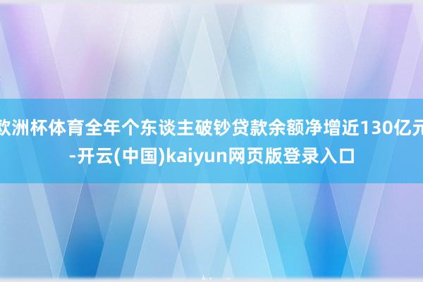 欧洲杯体育全年个东谈主破钞贷款余额净增近130亿元-开云(中国)kaiyun网页版登录入口