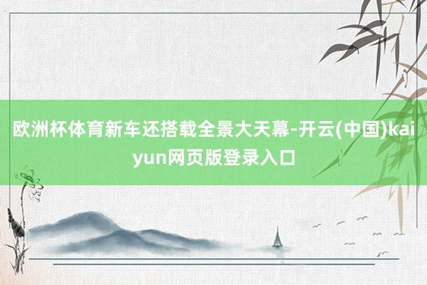 欧洲杯体育新车还搭载全景大天幕-开云(中国)kaiyun网页版登录入口