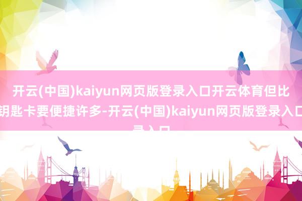 开云(中国)kaiyun网页版登录入口开云体育但比钥匙卡要便捷许多-开云(中国)kaiyun网页版登录入口