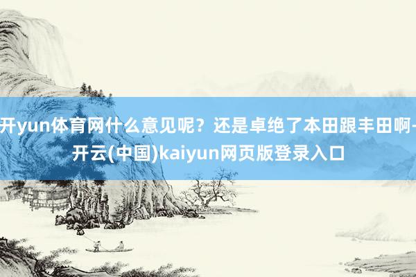 开yun体育网什么意见呢？还是卓绝了本田跟丰田啊-开云(中国)kaiyun网页版登录入口