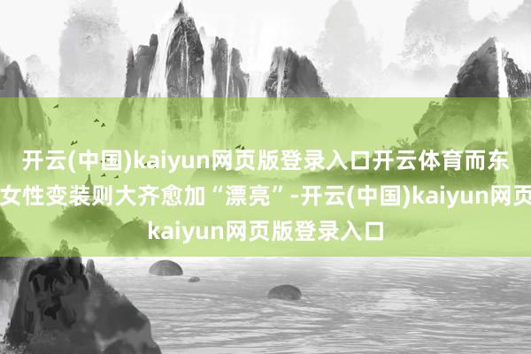 开云(中国)kaiyun网页版登录入口开云体育而东方游戏中的女性变装则大齐愈加“漂亮”-开云(中国)kaiyun网页版登录入口