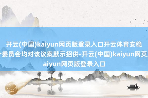 开云(中国)kaiyun网页版登录入口开云体育安稳董事及审计委员会均对该议案默示招供-开云(中国)kaiyun网页版登录入口
