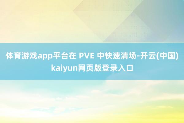 体育游戏app平台在 PVE 中快速清场-开云(中国)kaiyun网页版登录入口