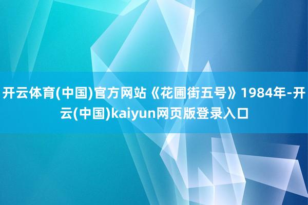 开云体育(中国)官方网站《花圃街五号》1984年-开云(中国)kaiyun网页版登录入口