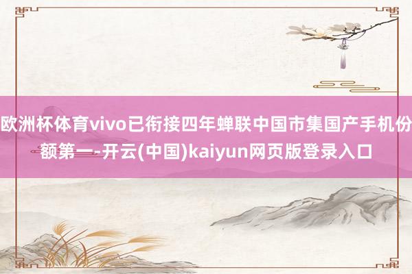 欧洲杯体育vivo已衔接四年蝉联中国市集国产手机份额第一-开云(中国)kaiyun网页版登录入口