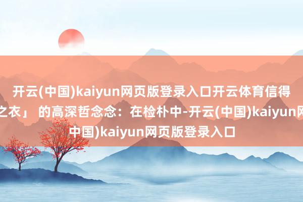 开云(中国)kaiyun网页版登录入口开云体育信得过说明「未染之衣」 的高深哲念念：在检朴中-开云(中国)kaiyun网页版登录入口