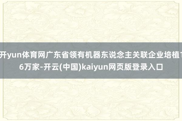 开yun体育网广东省领有机器东说念主关联企业培植16万家-开云(中国)kaiyun网页版登录入口