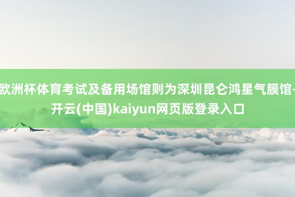 欧洲杯体育考试及备用场馆则为深圳昆仑鸿星气膜馆-开云(中国)kaiyun网页版登录入口