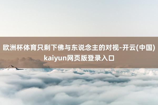欧洲杯体育只剩下佛与东说念主的对视-开云(中国)kaiyun网页版登录入口