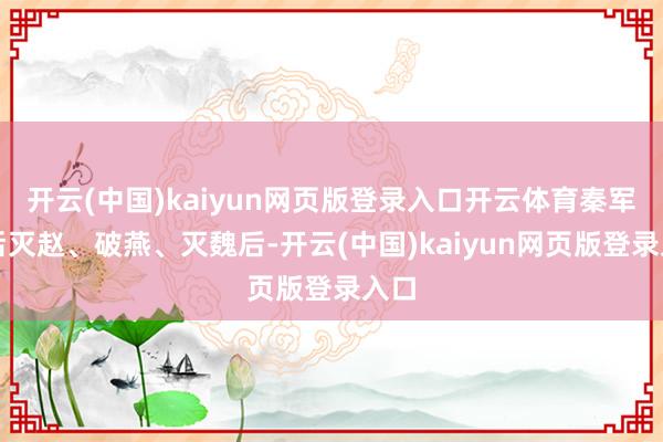开云(中国)kaiyun网页版登录入口开云体育秦军先后灭赵、破燕、灭魏后-开云(中国)kaiyun网页版登录入口