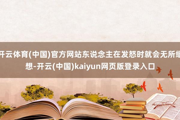 开云体育(中国)官方网站东说念主在发怒时就会无所缅想-开云(中国)kaiyun网页版登录入口