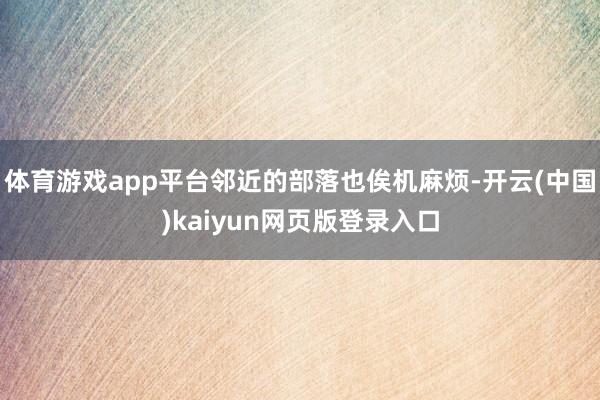 体育游戏app平台邻近的部落也俟机麻烦-开云(中国)kaiyun网页版登录入口